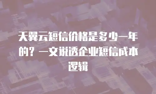 天翼云短信价格是多少一年的？一文说透企业短信成本逻辑