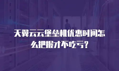 天翼云云堡垒机优惠时间怎么把握才不吃亏？