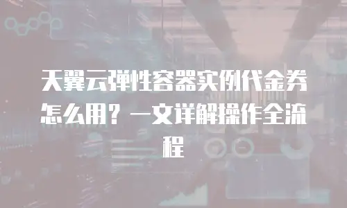 天翼云弹性容器实例代金券怎么用？一文详解操作全流程