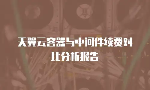 天翼云容器与中间件续费对比分析报告
