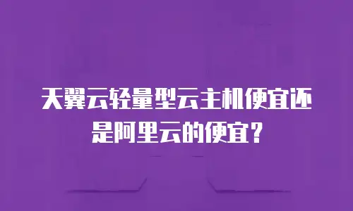 天翼云轻量型云主机便宜还是阿里云的便宜？