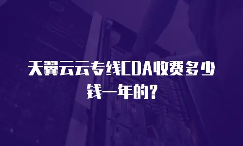 天翼云云专线CDA收费多少钱一年的？