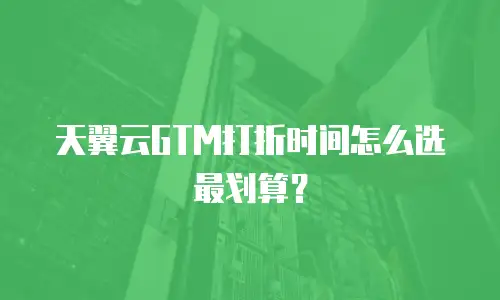 天翼云GTM打折时间怎么选最划算？