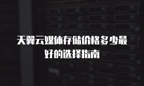 天翼云媒体存储价格多少最好的选择指南