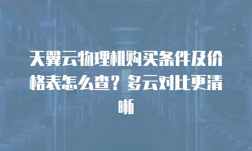 天翼云物理机购买条件及价格表怎么查？多云对比更清晰