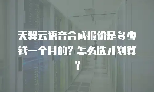 天翼云语音合成报价是多少钱一个月的？怎么选才划算？