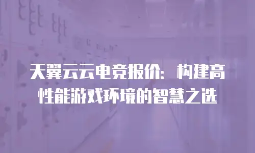 天翼云云电竞报价：构建高性能游戏环境的智慧之选