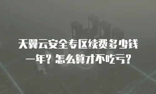 天翼云安全专区续费多少钱一年？怎么算才不吃亏？