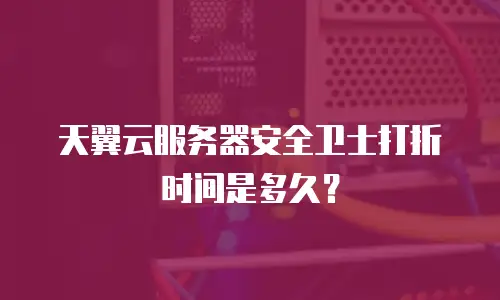天翼云服务器安全卫士打折时间是多久？