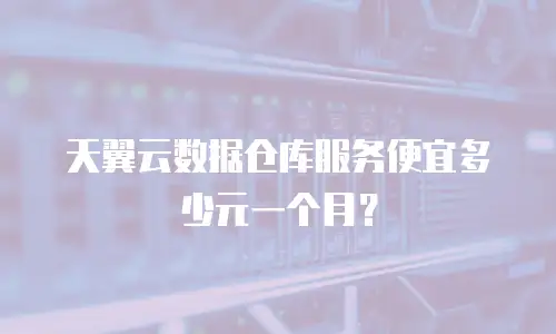 天翼云数据仓库服务便宜多少元一个月？