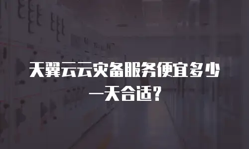 天翼云云灾备服务便宜多少一天合适？