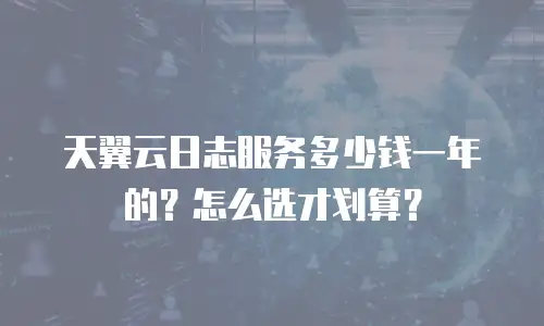 天翼云日志服务多少钱一年的？怎么选才划算？