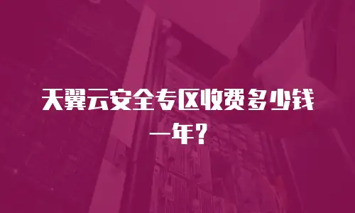 天翼云安全专区收费多少钱一年？