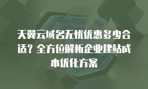 天翼云域名无忧优惠多少合适？全方位解析企业建站成本优化方案