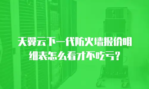 天翼云下一代防火墙报价明细表怎么看才不吃亏？