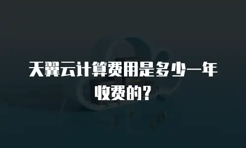 天翼云计算费用是多少一年收费的？