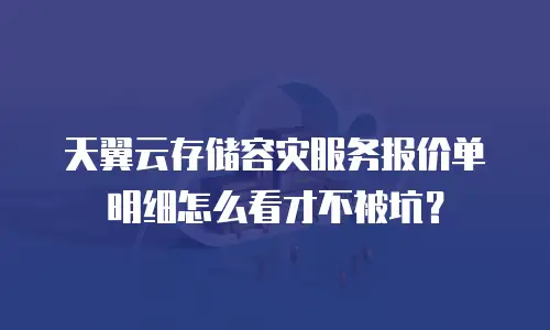 天翼云存储容灾服务报价单明细怎么看才不被坑？