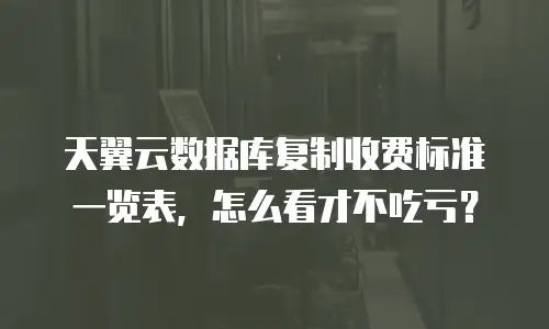 天翼云数据库复制收费标准一览表，怎么看才不吃亏？