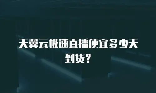 天翼云极速直播便宜多少天到货？