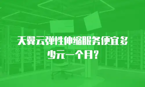 天翼云弹性伸缩服务便宜多少元一个月？