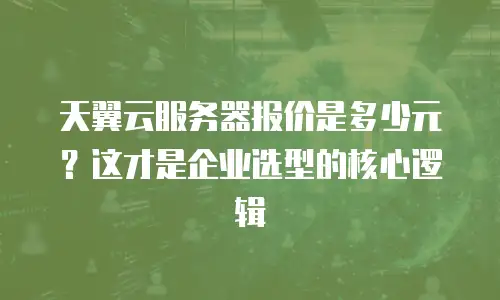 天翼云服务器报价是多少元？这才是企业选型的核心逻辑