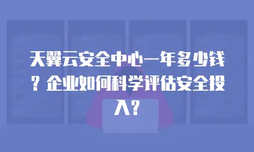 天翼云安全中心一年多少钱？企业如何科学评估安全投入？