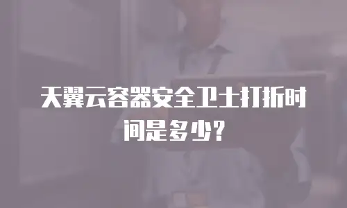 天翼云容器安全卫士打折时间是多少？