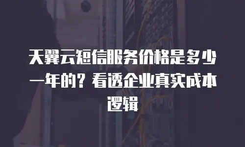 天翼云短信服务价格是多少一年的？看透企业真实成本逻辑