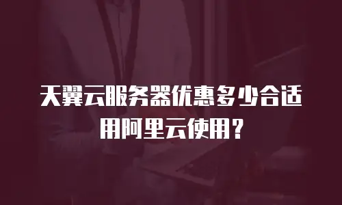 天翼云服务器优惠多少合适用阿里云使用？