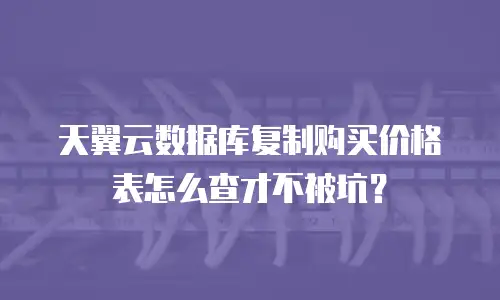 天翼云数据库复制购买价格表怎么查才不被坑？