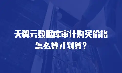 天翼云数据库审计购买价格怎么算才划算？
