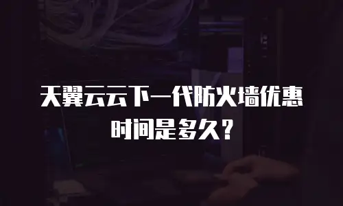 天翼云云下一代防火墙优惠时间是多久？