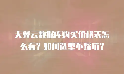 天翼云数据库购买价格表怎么看？如何选型不踩坑？