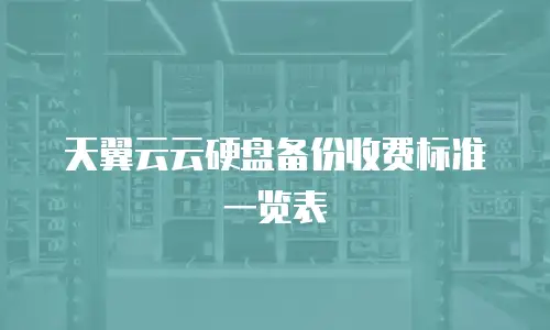 天翼云云硬盘备份收费标准一览表