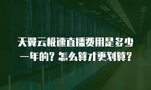 天翼云极速直播费用是多少一年的？怎么算才更划算？