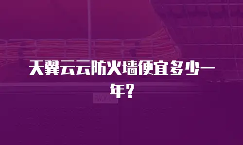 天翼云云防火墙便宜多少一年？