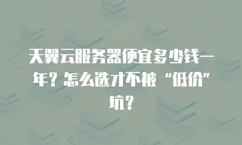 天翼云服务器便宜多少钱一年？怎么选才不被“低价”坑？