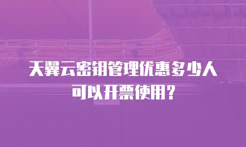 天翼云密钥管理优惠多少人可以开票使用？