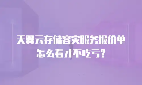 天翼云存储容灾服务报价单怎么看才不吃亏？