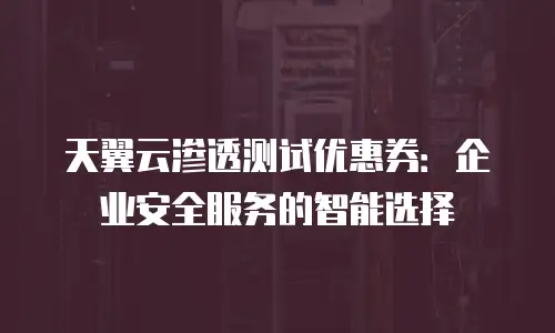 天翼云渗透测试优惠券：企业安全服务的智能选择