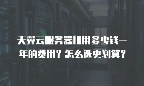 天翼云服务器租用多少钱一年的费用？怎么选更划算？