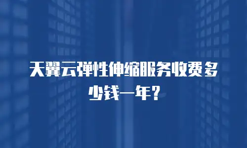 天翼云弹性伸缩服务收费多少钱一年？