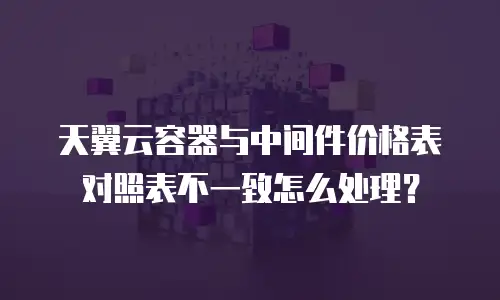 天翼云容器与中间件价格表对照表不一致怎么处理？
