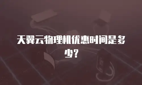 天翼云物理机优惠时间是多少？