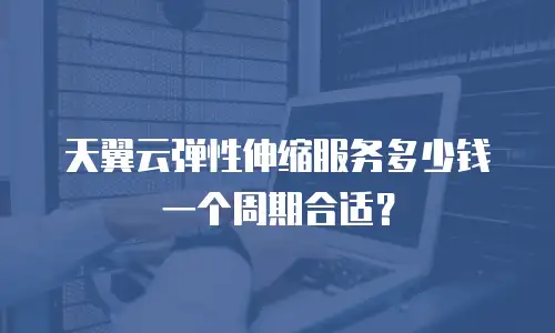 天翼云弹性伸缩服务多少钱一个周期合适？