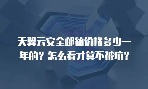 天翼云安全邮箱价格多少一年的？怎么看才算不被坑？