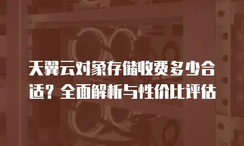 天翼云对象存储收费多少合适？全面解析与性价比评估