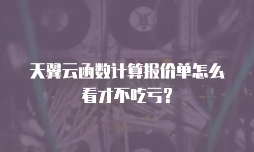 天翼云函数计算报价单怎么看才不吃亏？