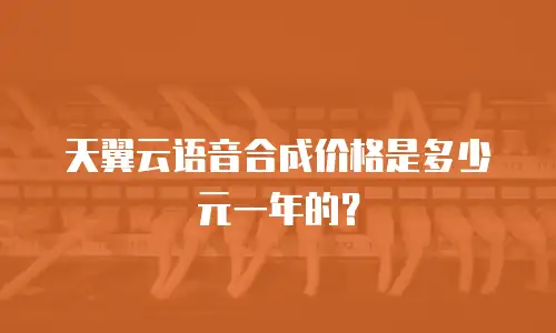 天翼云语音合成价格是多少元一年的？