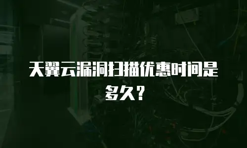 天翼云漏洞扫描优惠时间是多久？